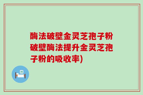 酶法破壁金灵芝孢子粉破壁酶法提升金灵芝孢子粉的吸收率)