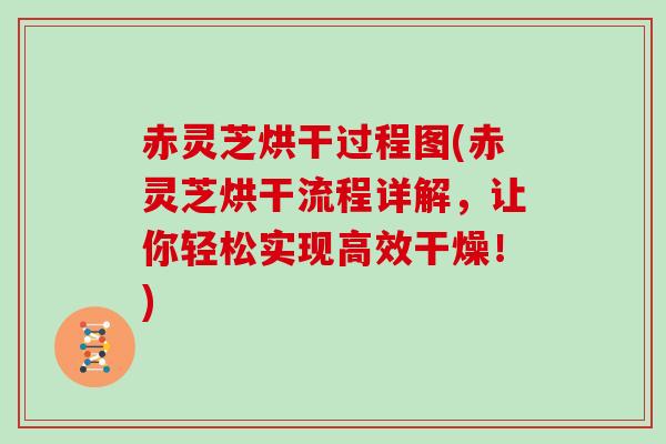 赤灵芝烘干过程图(赤灵芝烘干流程详解，让你轻松实现高效干燥！)