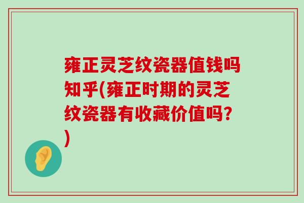 雍正灵芝纹瓷器值钱吗知乎(雍正时期的灵芝纹瓷器有收藏价值吗？)