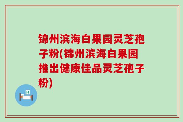 锦州滨海白果园灵芝孢子粉(锦州滨海白果园推出健康佳品灵芝孢子粉)