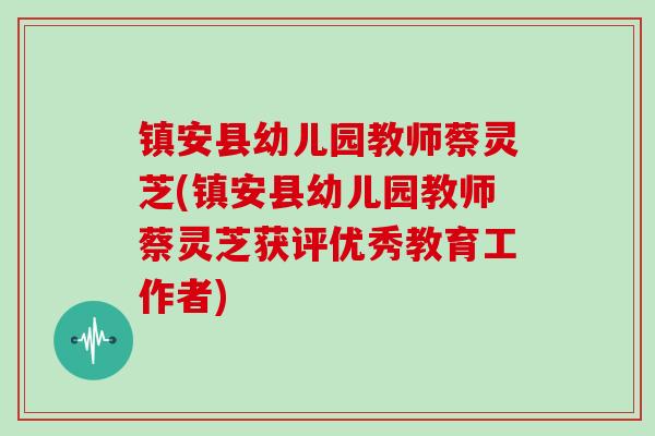 镇安县幼儿园教师蔡灵芝(镇安县幼儿园教师蔡灵芝获评优秀教育工作者)