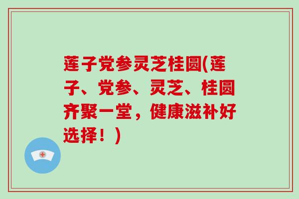 莲子党参灵芝桂圆(莲子、党参、灵芝、桂圆齐聚一堂，健康滋补好选择！)