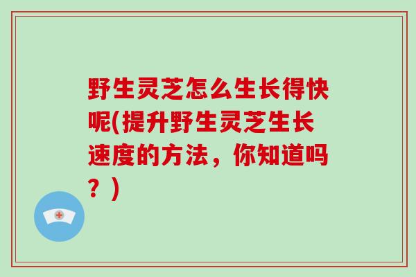 野生灵芝怎么生长得快呢(提升野生灵芝生长速度的方法，你知道吗？)