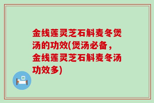 金线莲灵芝石斛麦冬煲汤的功效(煲汤必备，金线莲灵芝石斛麦冬汤功效多)