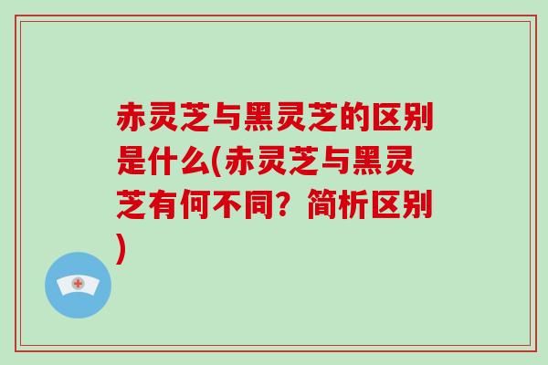 赤灵芝与黑灵芝的区别是什么(赤灵芝与黑灵芝有何不同？简析区别)