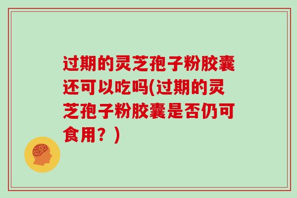 过期的灵芝孢子粉胶囊还可以吃吗(过期的灵芝孢子粉胶囊是否仍可食用？)