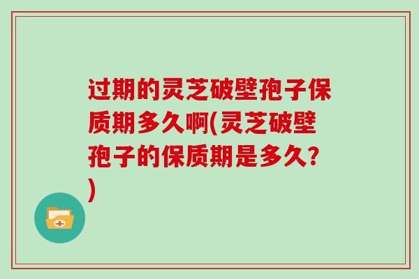 过期的灵芝破壁孢子保质期多久啊(灵芝破壁孢子的保质期是多久？)