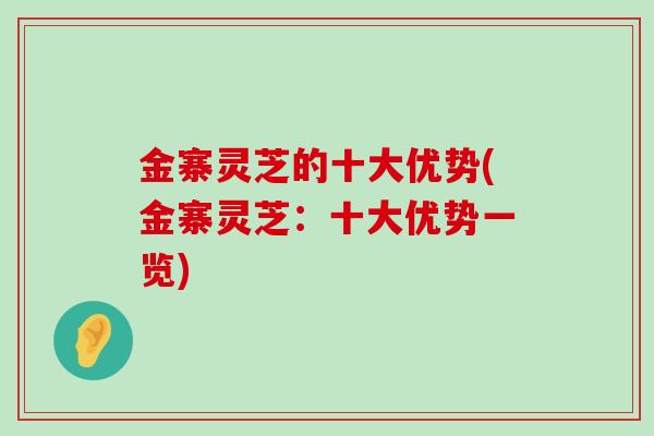 金寨灵芝的十大优势(金寨灵芝：十大优势一览)