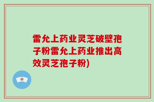 雷允上药业灵芝破壁孢子粉雷允上药业推出高效灵芝孢子粉)