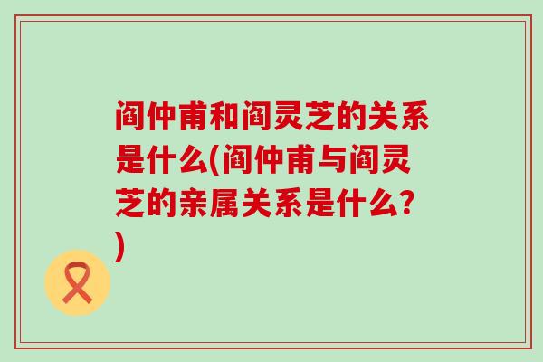 阎仲甫和阎灵芝的关系是什么(阎仲甫与阎灵芝的亲属关系是什么？)