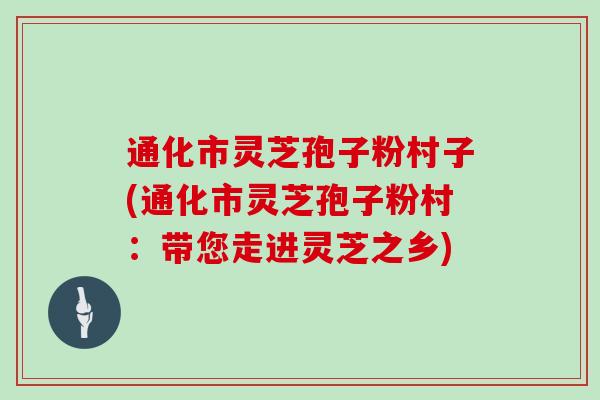 通化市灵芝孢子粉村子(通化市灵芝孢子粉村：带您走进灵芝之乡)