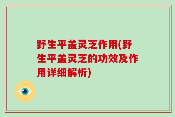 野生平盖灵芝作用(野生平盖灵芝的功效及作用详细解析)