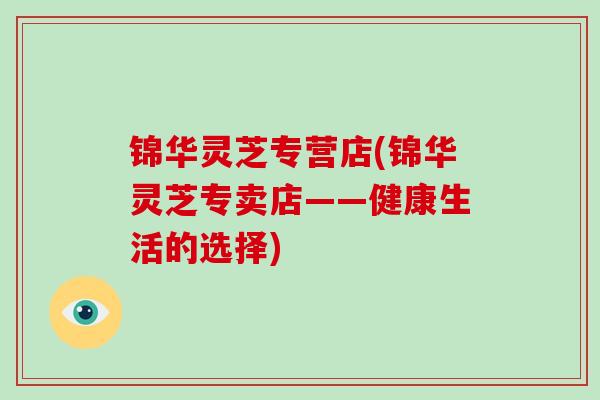 锦华灵芝专营店(锦华灵芝专卖店——健康生活的选择)