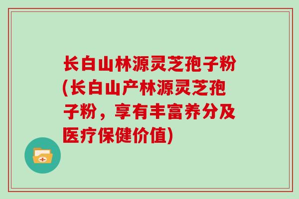 长白山林源灵芝孢子粉(长白山产林源灵芝孢子粉，享有丰富养分及医疗保健价值)