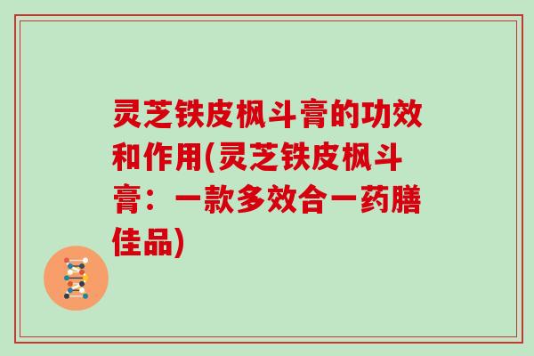 灵芝铁皮枫斗膏的功效和作用(灵芝铁皮枫斗膏：一款多效合一药膳佳品)