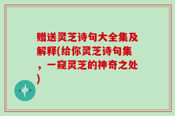 赠送灵芝诗句大全集及解释(给你灵芝诗句集，一窥灵芝的神奇之处)