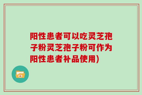 阳性患者可以吃灵芝孢子粉灵芝孢子粉可作为阳性患者补品使用)