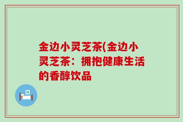 金边小灵芝茶(金边小灵芝茶：拥抱健康生活的香醇饮品