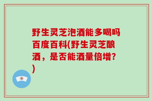 野生灵芝泡酒能多喝吗百度百科(野生灵芝酿酒，是否能酒量倍增？)