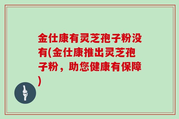 金仕康有灵芝孢子粉没有(金仕康推出灵芝孢子粉，助您健康有保障)