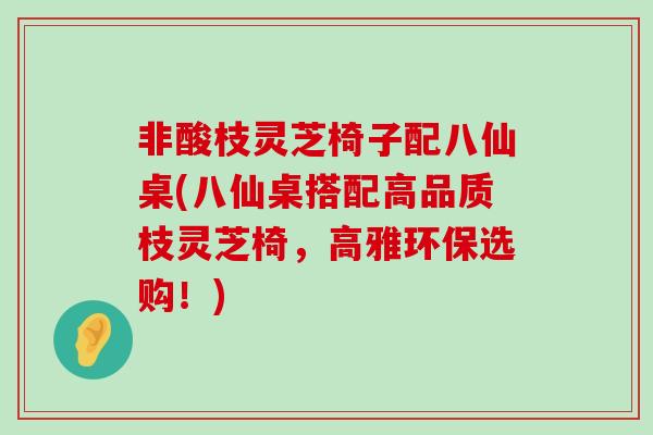 非酸枝灵芝椅子配八仙桌(八仙桌搭配高品质枝灵芝椅，高雅环保选购！)