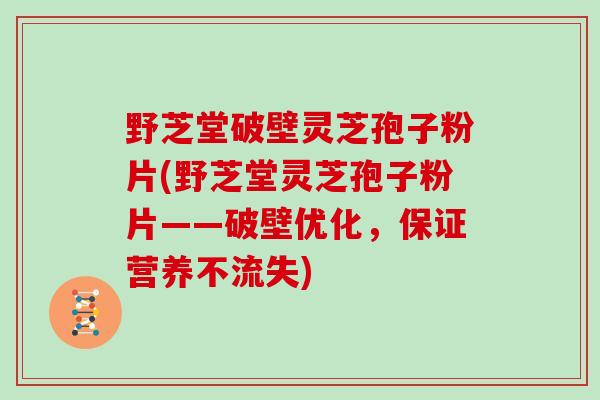 野芝堂破壁灵芝孢子粉片(野芝堂灵芝孢子粉片——破壁优化，保证营养不流失)