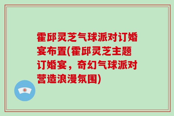 霍邱灵芝气球派对订婚宴布置(霍邱灵芝主题订婚宴，奇幻气球派对营造浪漫氛围)