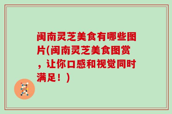 闽南灵芝美食有哪些图片(闽南灵芝美食图赏，让你口感和视觉同时满足！)