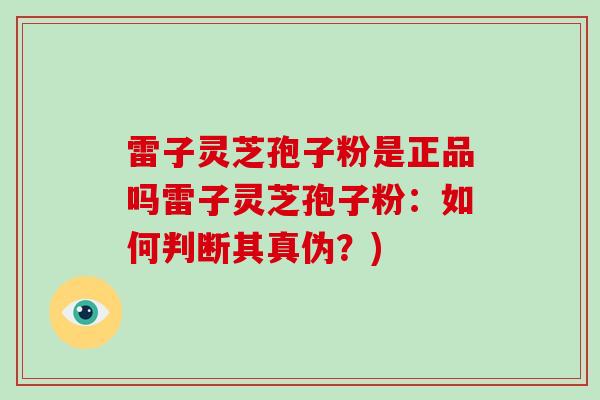 雷子灵芝孢子粉是正品吗雷子灵芝孢子粉：如何判断其真伪？)