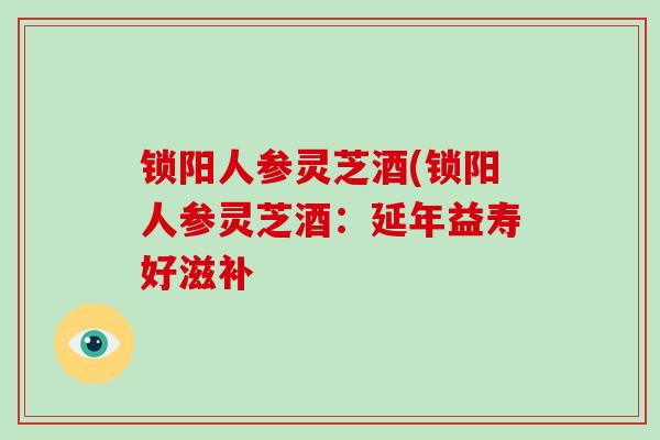 锁阳人参灵芝酒(锁阳人参灵芝酒：延年益寿好滋补