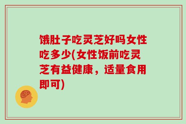 饿肚子吃灵芝好吗女性吃多少(女性饭前吃灵芝有益健康，适量食用即可)