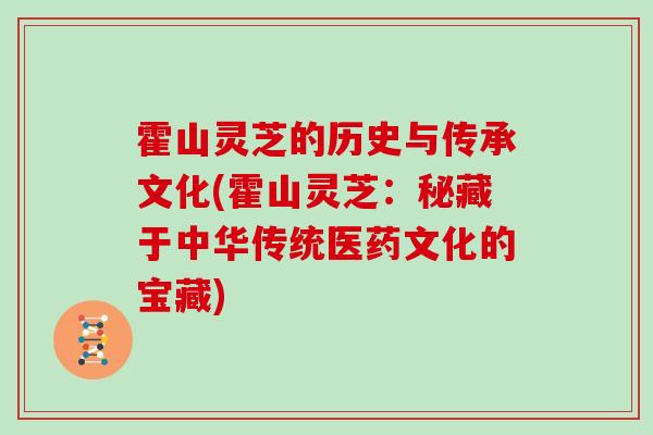 霍山灵芝的历史与传承文化(霍山灵芝：秘藏于中华传统医药文化的宝藏)