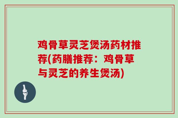 鸡骨草灵芝煲汤药材推荐(药膳推荐：鸡骨草与灵芝的养生煲汤)