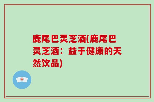 鹿尾巴灵芝酒(鹿尾巴灵芝酒：益于健康的天然饮品)