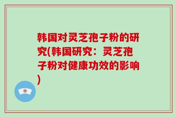 韩国对灵芝孢子粉的研究(韩国研究：灵芝孢子粉对健康功效的影响)