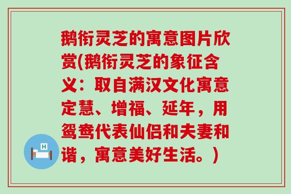 鹅衔灵芝的寓意图片欣赏(鹅衔灵芝的象征含义：取自满汉文化寓意定慧、增福、延年，用鸳鸯代表仙侣和夫妻和谐，寓意美好生活。)