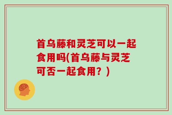 首乌藤和灵芝可以一起食用吗(首乌藤与灵芝可否一起食用？)