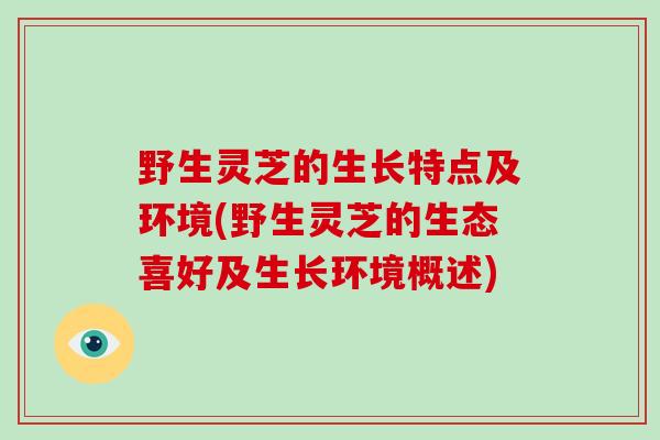 野生灵芝的生长特点及环境(野生灵芝的生态喜好及生长环境概述)