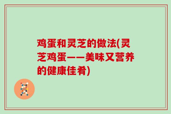 鸡蛋和灵芝的做法(灵芝鸡蛋——美味又营养的健康佳肴)