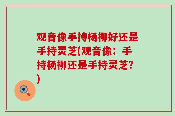 观音像手持杨柳好还是手持灵芝(观音像：手持杨柳还是手持灵芝？)