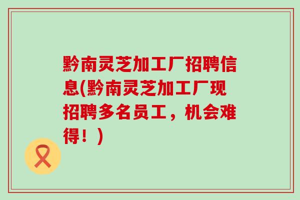 黔南灵芝加工厂招聘信息(黔南灵芝加工厂现招聘多名员工，机会难得！)