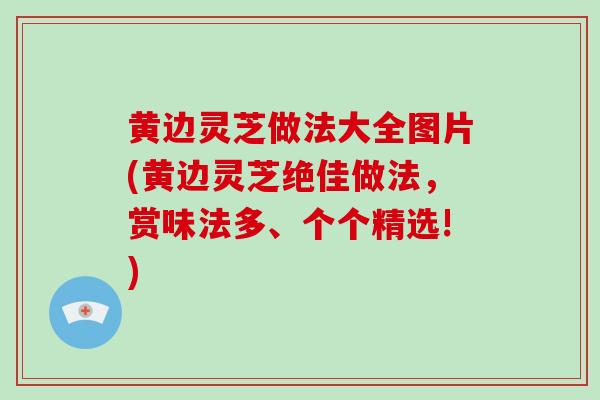 黄边灵芝做法大全图片(黄边灵芝绝佳做法，赏味法多、个个精选!)