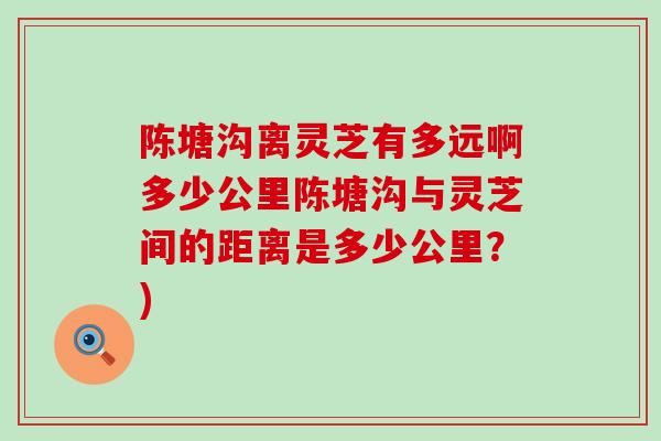 陈塘沟离灵芝有多远啊多少公里陈塘沟与灵芝间的距离是多少公里？)