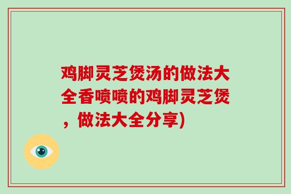 鸡脚灵芝煲汤的做法大全香喷喷的鸡脚灵芝煲，做法大全分享)