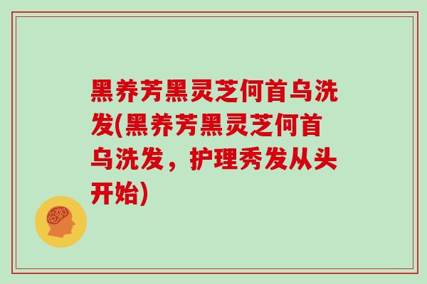 黑养芳黑灵芝何首乌洗发(黑养芳黑灵芝何首乌洗发，护理秀发从头开始)