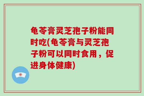 龟苓膏灵芝孢子粉能同时吃(龟苓膏与灵芝孢子粉可以同时食用，促进身体健康)