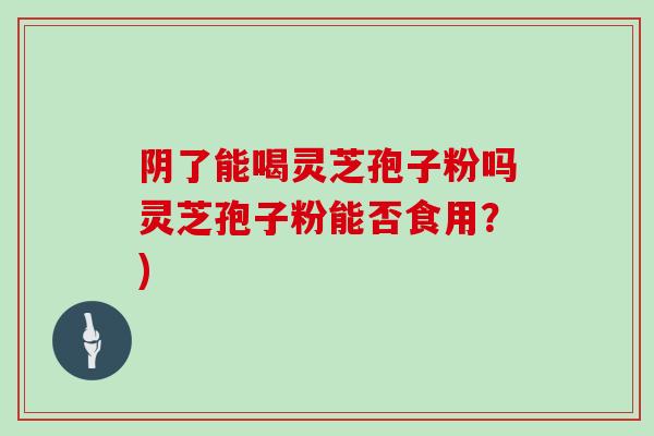 阴了能喝灵芝孢子粉吗灵芝孢子粉能否食用？)