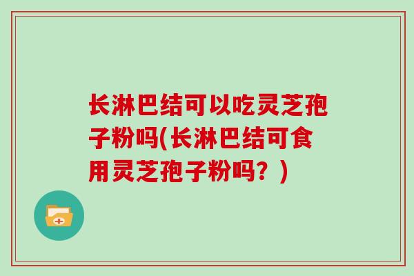 长淋巴结可以吃灵芝孢子粉吗(长淋巴结可食用灵芝孢子粉吗？)