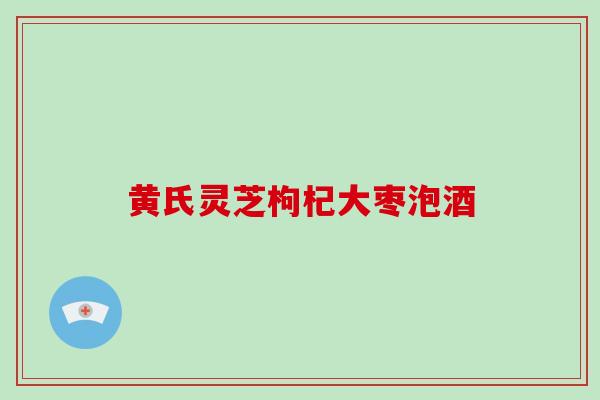 黄氏灵芝枸杞大枣泡酒