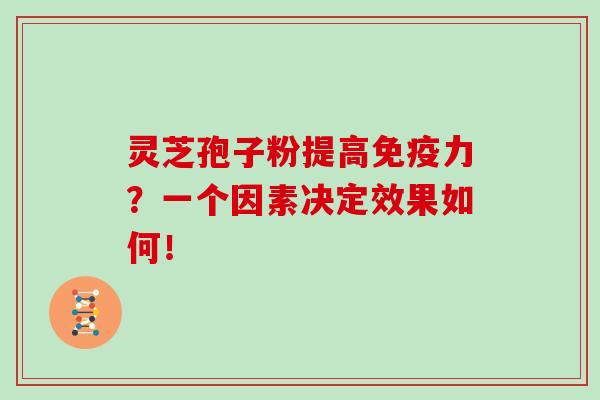 灵芝孢子粉提高免疫力？一个因素决定效果如何！